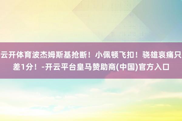 云开体育波杰姆斯基抢断！小佩顿飞扣！骁雄哀痛只差1分！-开云平台皇马赞助商(中国)官方入口
