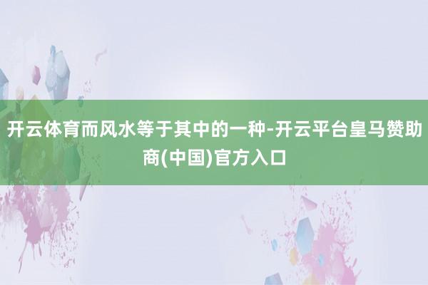 开云体育而风水等于其中的一种-开云平台皇马赞助商(中国)官方入口