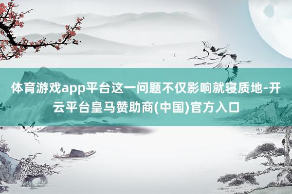 体育游戏app平台这一问题不仅影响就寝质地-开云平台皇马赞助商(中国)官方入口