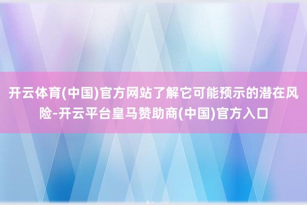 开云体育(中国)官方网站了解它可能预示的潜在风险-开云平台皇马赞助商(中国)官方入口