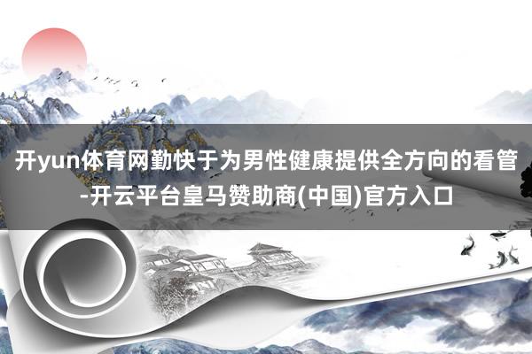 开yun体育网勤快于为男性健康提供全方向的看管-开云平台皇马赞助商(中国)官方入口