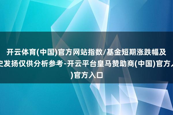 开云体育(中国)官方网站指数/基金短期涨跌幅及历史发扬仅供分析参考-开云平台皇马赞助商(中国)官方入口