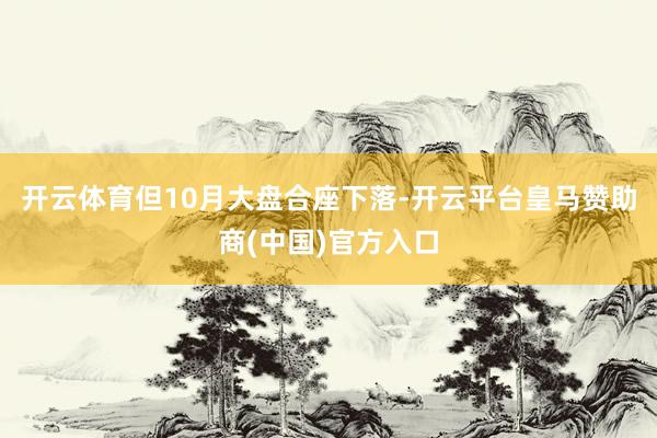 开云体育但10月大盘合座下落-开云平台皇马赞助商(中国)官方入口