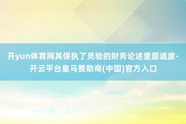 开yun体育网其保执了灵验的财务论述里面适度-开云平台皇马赞助商(中国)官方入口