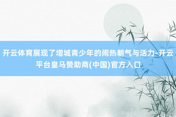 开云体育展现了增城青少年的闹热朝气与活力-开云平台皇马赞助商(中国)官方入口