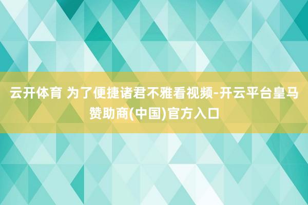 云开体育 为了便捷诸君不雅看视频-开云平台皇马赞助商(中国)官方入口