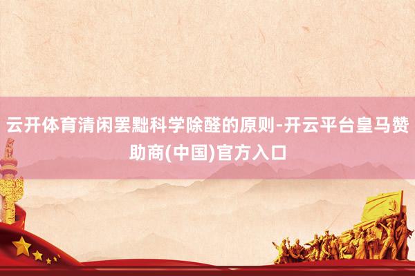云开体育清闲罢黜科学除醛的原则-开云平台皇马赞助商(中国)官方入口