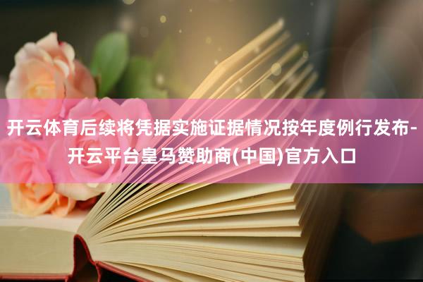 开云体育后续将凭据实施证据情况按年度例行发布-开云平台皇马赞助商(中国)官方入口