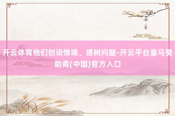 开云体育他们创设情境、建树问题-开云平台皇马赞助商(中国)官方入口