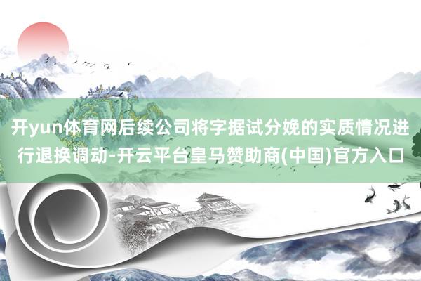 开yun体育网后续公司将字据试分娩的实质情况进行退换调动-开云平台皇马赞助商(中国)官方入口