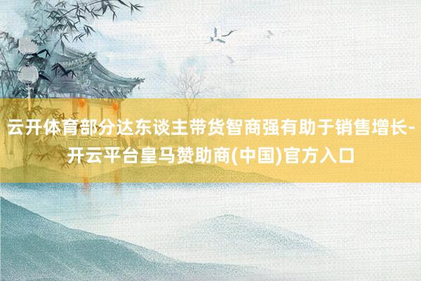 云开体育部分达东谈主带货智商强有助于销售增长-开云平台皇马赞助商(中国)官方入口