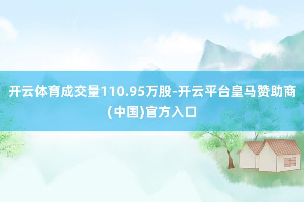 开云体育成交量110.95万股-开云平台皇马赞助商(中国)官方入口