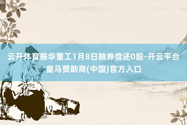 云开体育振华重工1月8日融券偿还0股-开云平台皇马赞助商(中国)官方入口