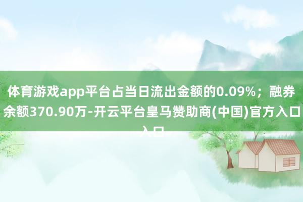 体育游戏app平台占当日流出金额的0.09%；融券余额370.90万-开云平台皇马赞助商(中国)官方入口