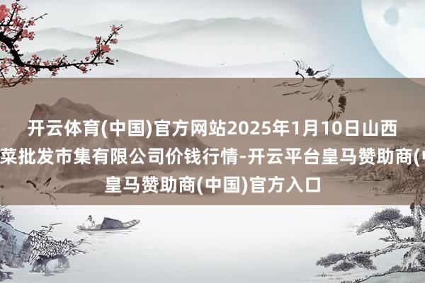 开云体育(中国)官方网站2025年1月10日山西省朔州大运果菜批发市集有限公司价钱行情-开云平台皇马赞助商(中国)官方入口