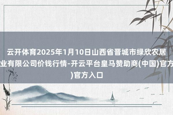 云开体育2025年1月10日山西省晋城市绿欣农居品营业有限公司价钱行情-开云平台皇马赞助商(中国)官方入口