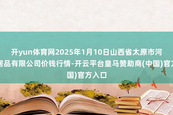 开yun体育网2025年1月10日山西省太原市河西农居品有限公司价钱行情-开云平台皇马赞助商(中国)官方入口