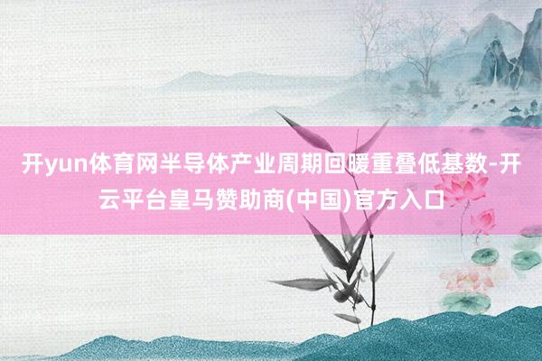 开yun体育网半导体产业周期回暖重叠低基数-开云平台皇马赞助商(中国)官方入口