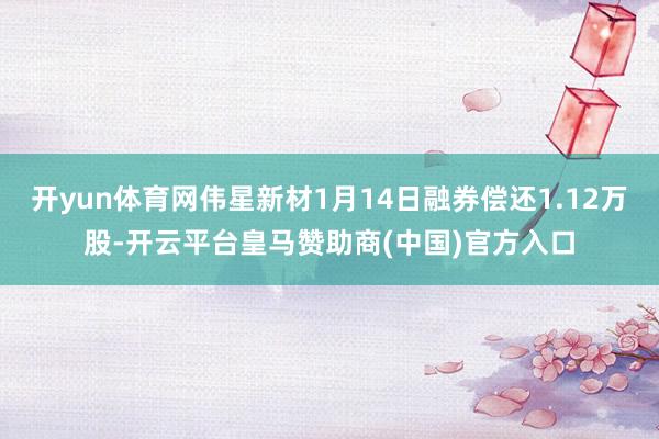 开yun体育网伟星新材1月14日融券偿还1.12万股-开云平台皇马赞助商(中国)官方入口