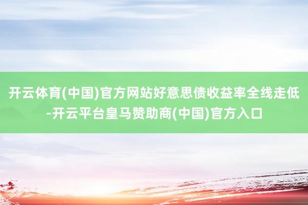 开云体育(中国)官方网站好意思债收益率全线走低-开云平台皇马赞助商(中国)官方入口