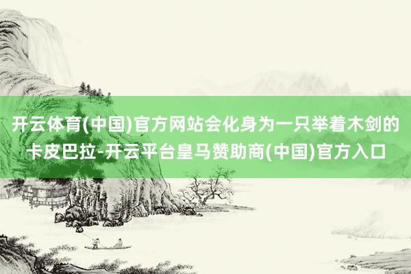 开云体育(中国)官方网站会化身为一只举着木剑的卡皮巴拉-开云平台皇马赞助商(中国)官方入口