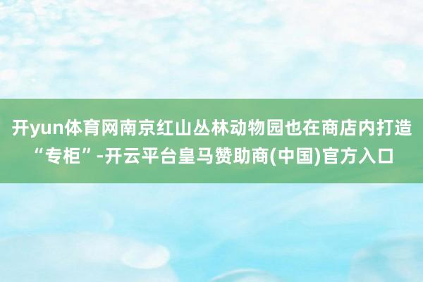 开yun体育网南京红山丛林动物园也在商店内打造“专柜”-开云平台皇马赞助商(中国)官方入口