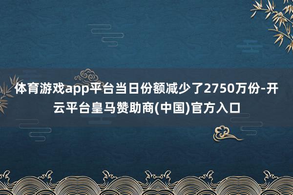 体育游戏app平台当日份额减少了2750万份-开云平台皇马赞助商(中国)官方入口