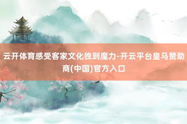 云开体育感受客家文化独到魔力-开云平台皇马赞助商(中国)官方入口