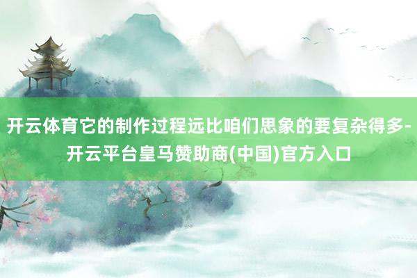 开云体育它的制作过程远比咱们思象的要复杂得多-开云平台皇马赞助商(中国)官方入口