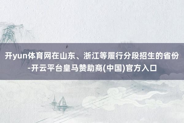 开yun体育网在山东、浙江等履行分段招生的省份-开云平台皇马赞助商(中国)官方入口