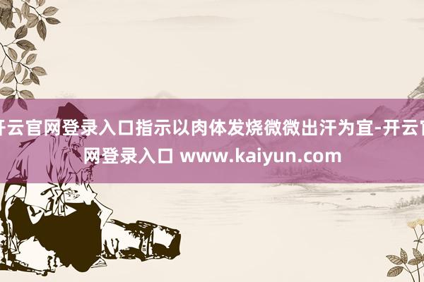 开云官网登录入口指示以肉体发烧微微出汗为宜-开云官网登录入口 www.kaiyun.com