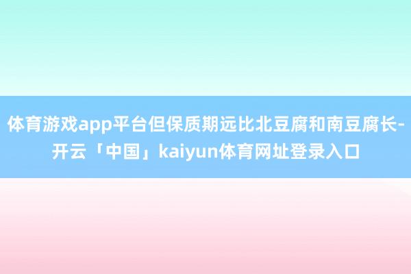 体育游戏app平台但保质期远比北豆腐和南豆腐长-开云「中国」kaiyun体育网址登录入口