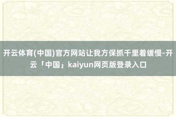 开云体育(中国)官方网站让我方保抓千里着缓慢-开云「中国」kaiyun网页版登录入口