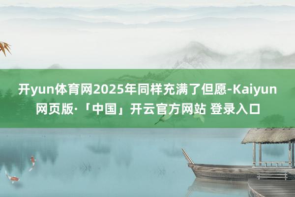 开yun体育网2025年同样充满了但愿-Kaiyun网页版·「中国」开云官方网站 登录入口