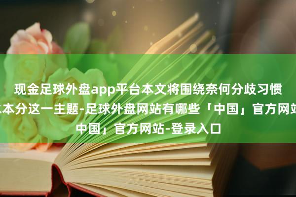 现金足球外盘app平台本文将围绕奈何分歧习惯本分和风水本分这一主题-足球外盘网站有哪些「中国」官方网