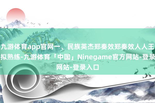 九游体育app官网一、民族英杰郑奏效郑奏效人人王人比拟熟练-九游体育「中国」Ninegame官方网站