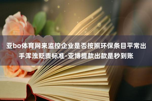 亚bo体育网来监控企业是否按照环保条目平常出手浑浊贬责标准-亚博提款出款是秒到账
