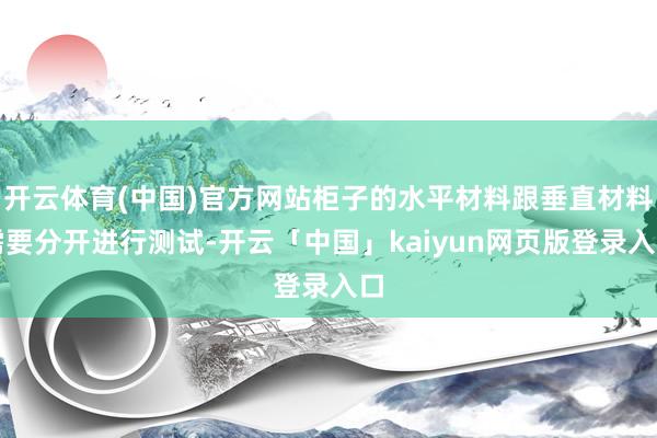 开云体育(中国)官方网站柜子的水平材料跟垂直材料需要分开进行测试-开云「中国」kaiyun网页版登录