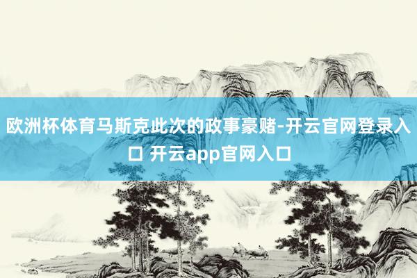 欧洲杯体育马斯克此次的政事豪赌-开云官网登录入口 开云app官网入口