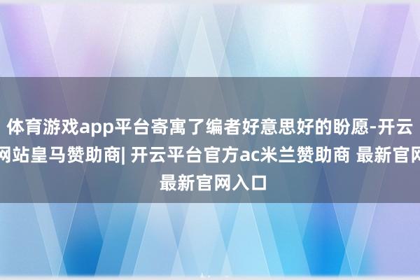 体育游戏app平台寄寓了编者好意思好的盼愿-开云平台网站皇马赞助商| 开云平台官方ac米兰赞助商 最