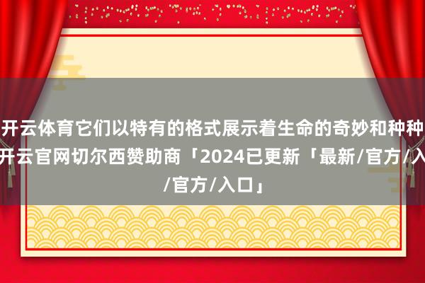 开云体育它们以特有的格式展示着生命的奇妙和种种性-开云官网切尔西赞助商「2024已更新「最新/官方/