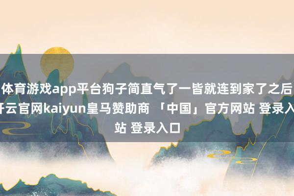 体育游戏app平台狗子简直气了一皆就连到家了之后-开云官网kaiyun皇马赞助商 「中国」官方网站 