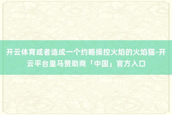 开云体育或者造成一个约略操控火焰的火焰猫-开云平台皇马赞助商「中国」官方入口