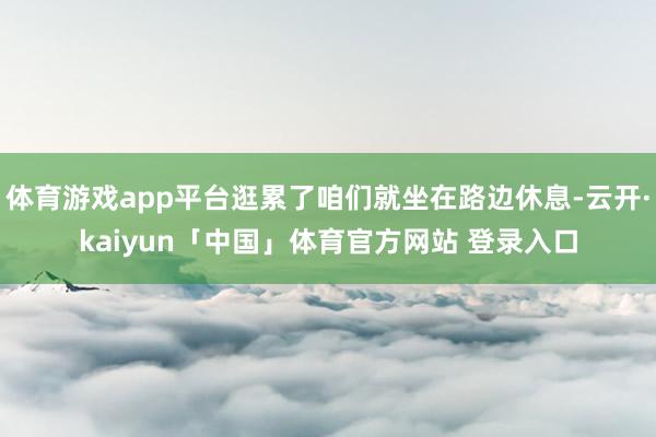 体育游戏app平台逛累了咱们就坐在路边休息-云开·kaiyun「中国」体育官方网站 登录入口