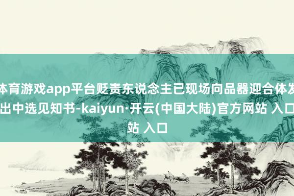 体育游戏app平台贬责东说念主已现场向品器迎合体发出中选见知书-kaiyun·开云(中国大陆)官方网