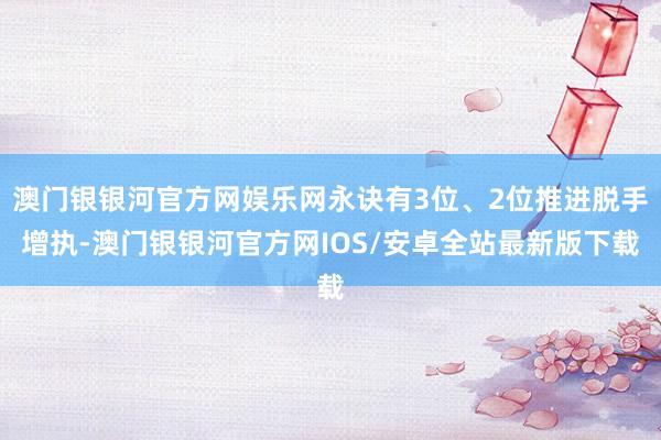 澳门银银河官方网娱乐网永诀有3位、2位推进脱手增执-澳门银银河官方网IOS/安卓全站最新版下载
