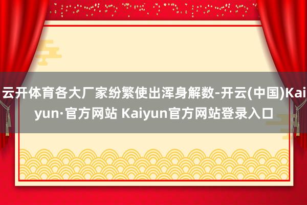 云开体育各大厂家纷繁使出浑身解数-开云(中国)Kaiyun·官方网站 Kaiyun官方网站登录入口