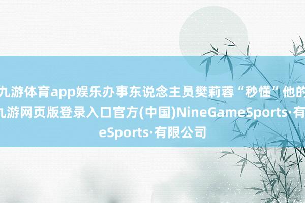 九游体育app娱乐办事东说念主员樊莉蓉“秒懂”他的需求-九游网页版登录入口官方(中国)NineGam