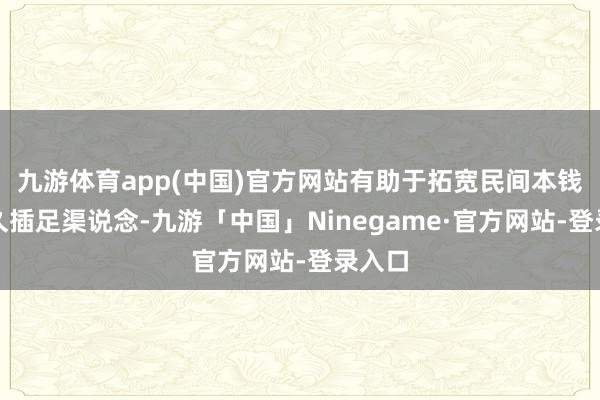 九游体育app(中国)官方网站有助于拓宽民间本钱中长久插足渠说念-九游「中国」Ninegame·官方