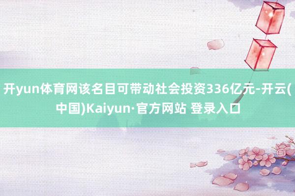 开yun体育网该名目可带动社会投资336亿元-开云(中国)Kaiyun·官方网站 登录入口